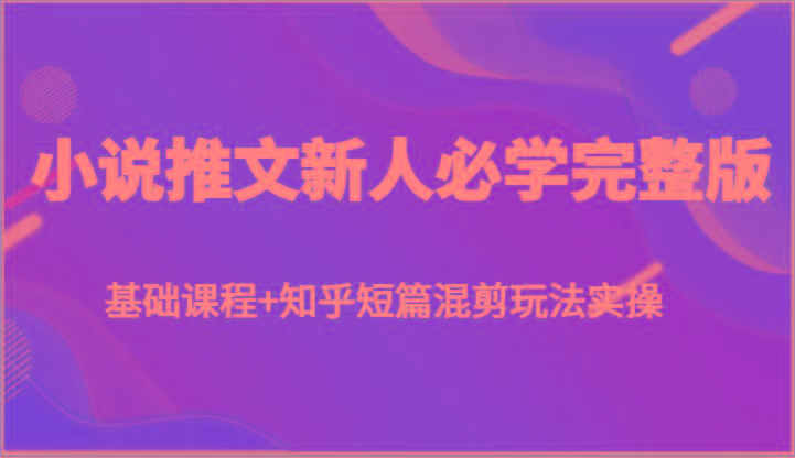 小说推文新人必学完整版,基础课程+知乎短篇混剪玩法实操-rose网创