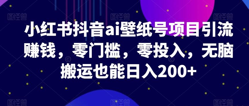 小红书抖音ai壁纸号项目引流赚钱，零门槛，零投入，无脑搬运也能日入200+-rose网创