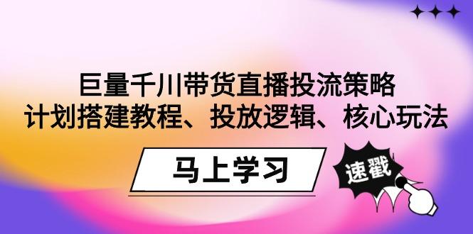 巨量千川带货直播投流策略:计划搭建教程、投放逻辑、核心玩法!-rose网创