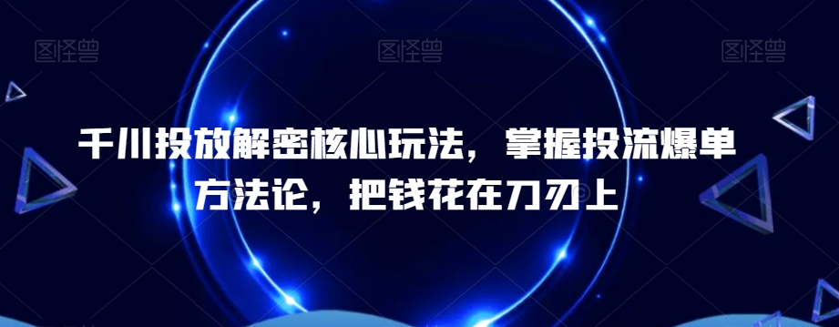 千川投放解密核心玩法，​掌握投流爆单方法论，把钱花在刀刃上-rose网创