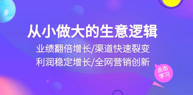 从小做大生意逻辑：业绩翻倍增长/渠道快速裂变/利润稳定增长/全网营销创新-rose网创