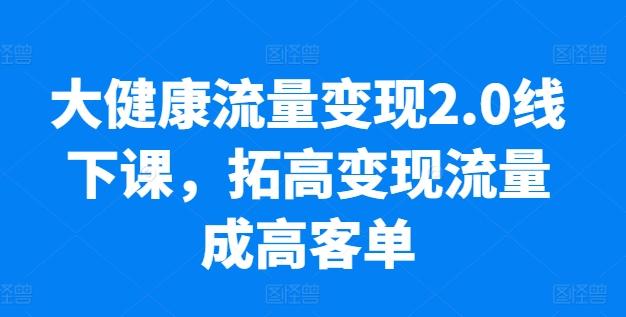 大健康流量变现2.0线下课，​拓高变现流量成高客单，业绩10倍增长，低粉高变现，只讲落地实操-rose网创