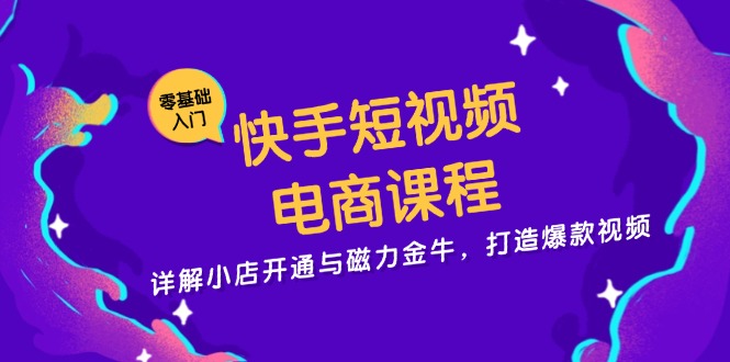 快手短视频电商课程，详解小店开通与磁力金牛，打造爆款视频-rose网创