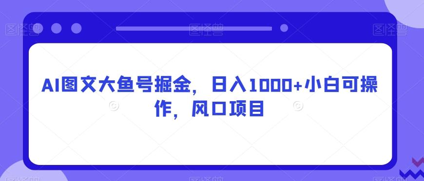 AI图文大鱼号掘金，日入1000+小白可操作，风口项目-rose网创