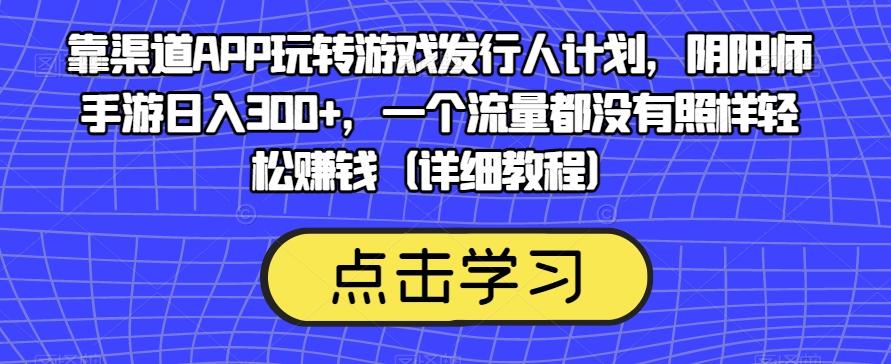 靠渠道APP玩转游戏发行人计划,阴阳师手游日入300+,一个流量都没有照样轻松赚钱(详细教程)-rose网创