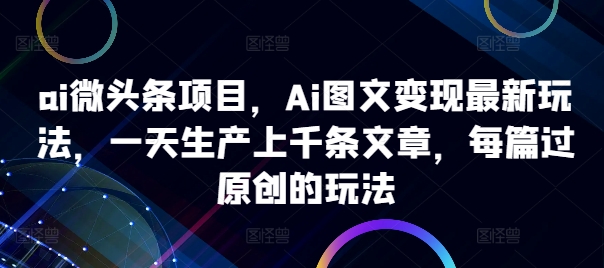 ai微头条项目,Ai图文变现最新玩法,一天生产上千条文章,每篇过原创的玩法-rose网创