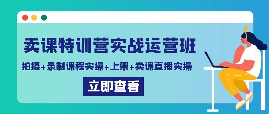 卖课特训营实战运营班：拍摄+录制课程实操+上架课程+卖课直播实操-rose网创