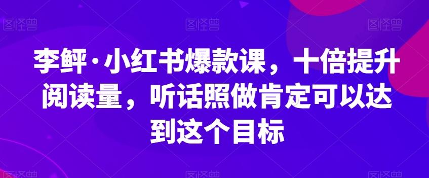 李鲆·小红书爆款课,十倍提升阅读量,听话照做肯定可以达到这个目标-rose网创