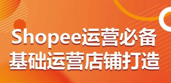 Shopee运营必备基础运营店铺打造，多层次的教你从0-1运营店铺-rose网创