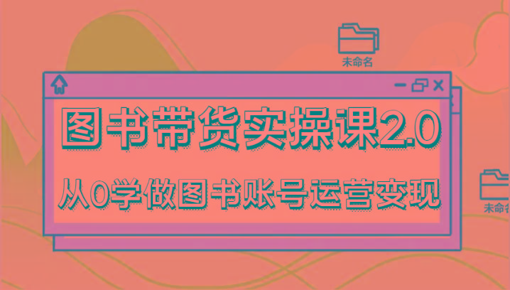 图书带货实操课2.0，从0学做图书账号运营变现，干货教程快速上手，高效起号涨粉-rose网创