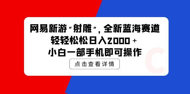 (9936期)网易新游 射雕 全新蓝海赛道，轻松日入2000＋小白一部手机即可操作-rose网创