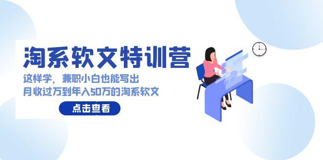 (9588期)淘系软文特训营：这样学，兼职小白也能写出月收过万到年入50万的淘系软文-rose网创