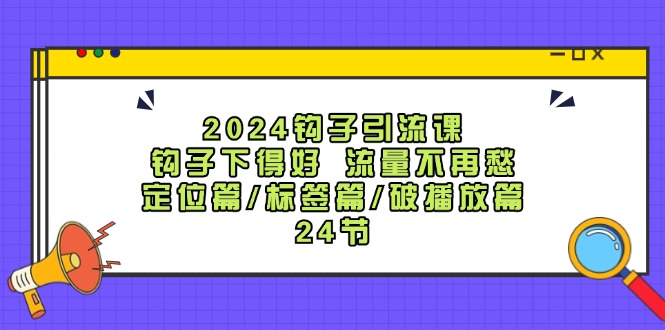 2024钩子引流课:钩子下得好流量不再愁,定位篇/标签篇/破播放篇/24节-rose网创