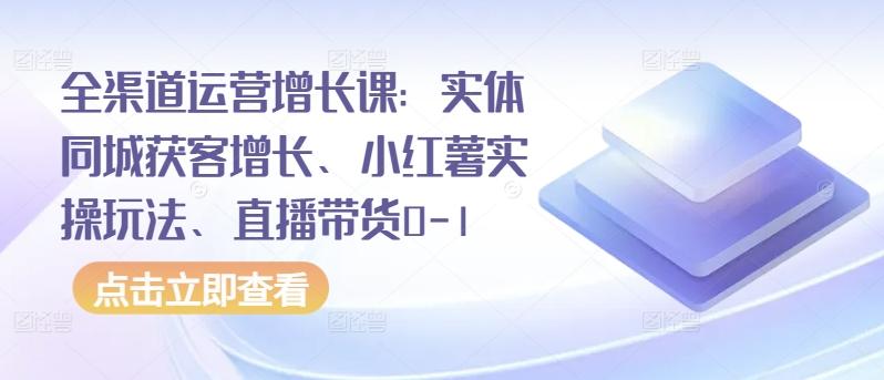 全渠道运营增长课:实体同城获客增长、小红薯实操玩法、直播带货0-1-rose网创