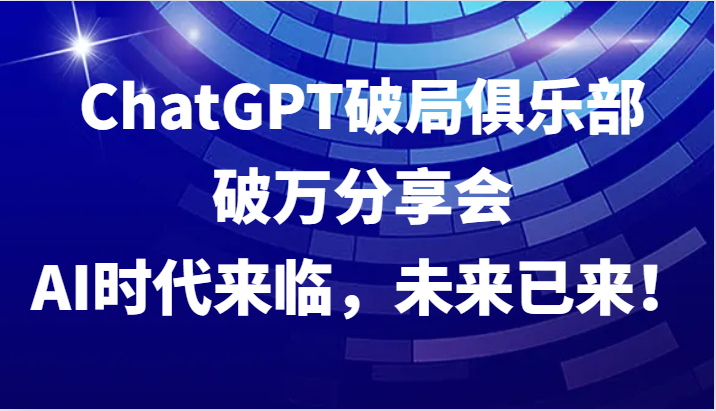 ChatGPT破局俱乐部破万分享会，AI时代来临，未来已来！-rose网创