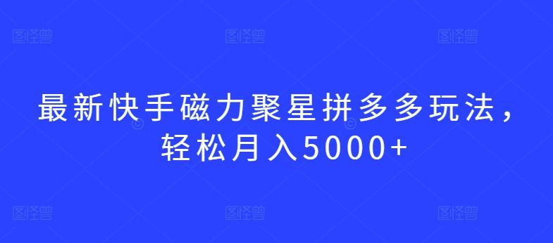 最新快手磁力聚星拼多多玩法，轻松月入5000+【揭秘】-rose网创