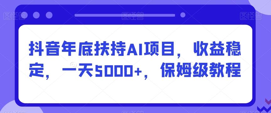 抖音年底扶持AI项目，收益稳定，一天5000+，保姆级教程-rose网创