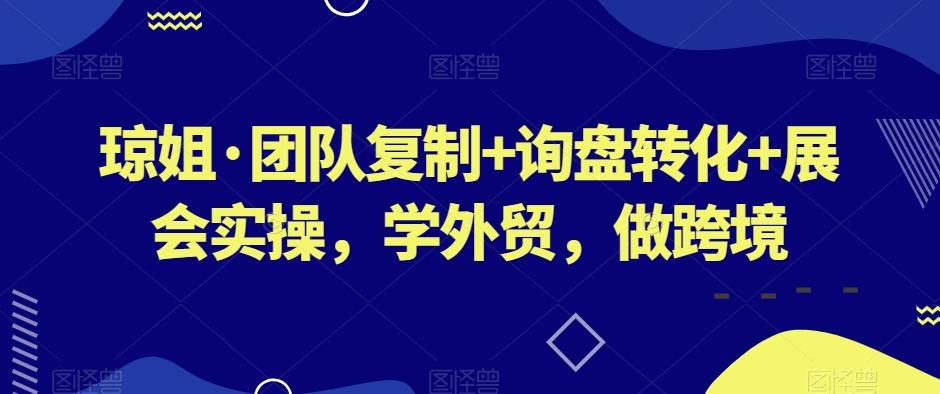 琼姐·团队复制+询盘转化+展会实操,学外贸,做跨境-rose网创