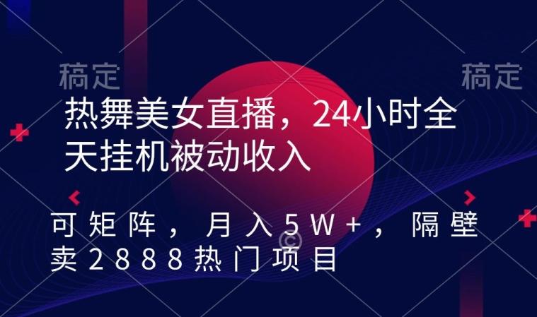 热舞美女直播，24小时全天挂机被动收入，可矩阵，月入5W+，隔壁卖2888热门项目【揭秘】-rose网创