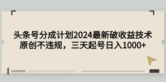 (9455期)头条号分成计划2024最新破收益技术，原创不违规，三天起号日入1000+-rose网创