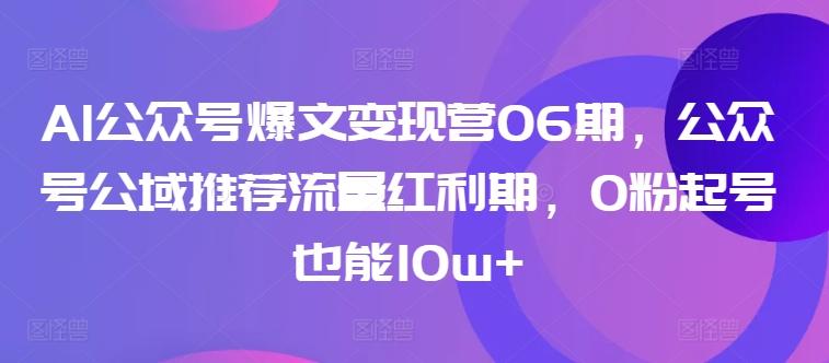 AI公众号爆文变现营06期，公众号公域推荐流量红利期，0粉起号也能10w+-rose网创