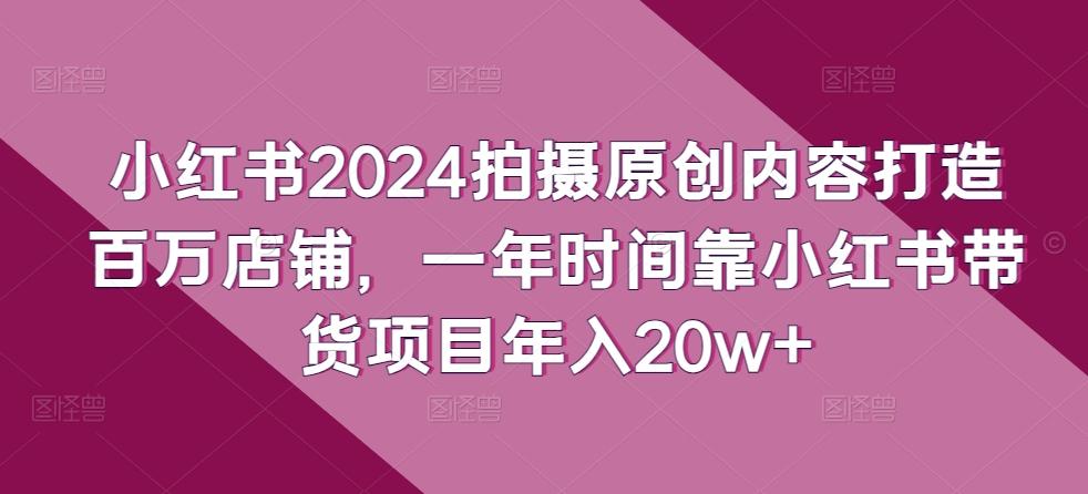 小红书2024拍摄原创内容打造百万店铺，一年时间靠小红书带货项目年入20w+-rose网创
