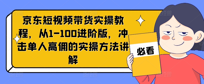 京东短视频带货实操教程，从1-100进阶版，冲击单人高佣的实操方法讲解-rose网创