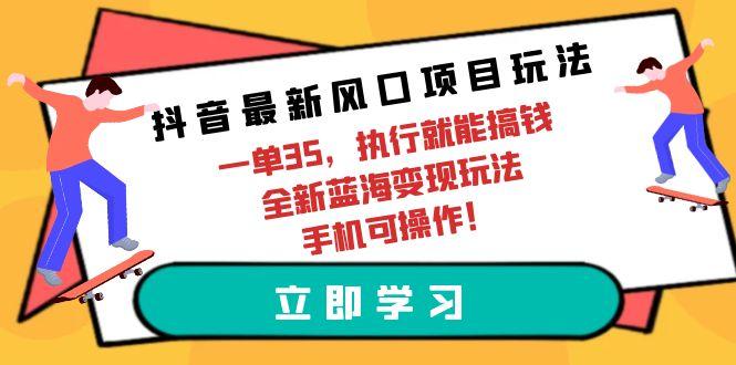 (9948期)抖音最新风口项目玩法，一单35，执行就能搞钱 全新蓝海变现玩法 手机可操作-rose网创