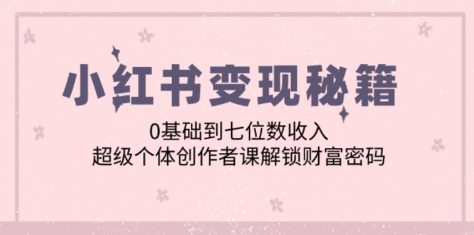小红书变现秘籍：0基础到七位数收入，超级个体创作者课解锁财富密码-rose网创
