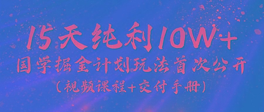 《国学掘金计划2024》实战教学视频，15天纯利10W+(视频课程+交付手册)-rose网创