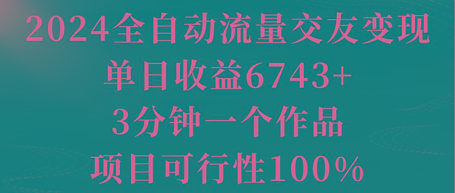 2024全自动流量交友变现，单日收益6743+，3分钟一个作品，项目可行性100%-rose网创