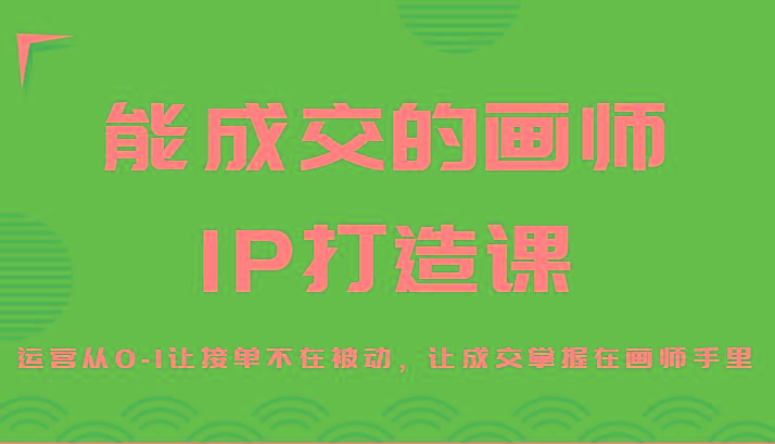 能成交的画师IP打造课，运营从0-1让接单不在被动，让成交掌握在画师手里-rose网创