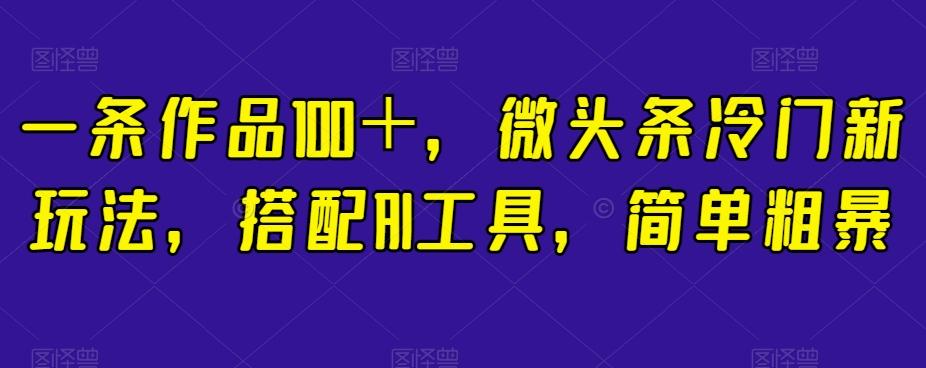 一条作品100+,微头条冷门新玩法,搭配AI工具,简单粗暴【揭秘】-rose网创