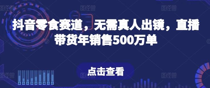 抖音零食赛道，无需真人出镜，直播带货年销售500万单【揭秘】-rose网创