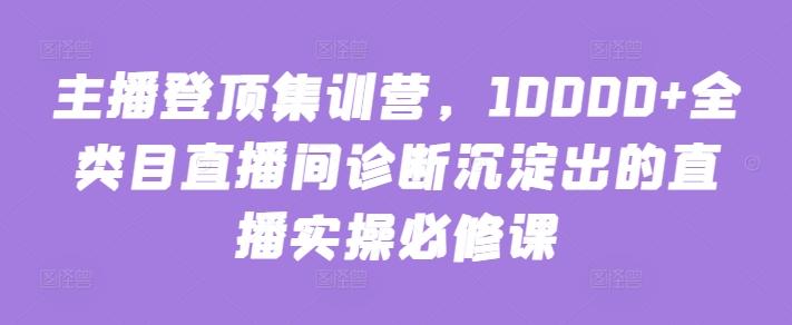 主播登顶集训营，10000+全类目直播间诊断沉淀出的直播实操必修课-rose网创