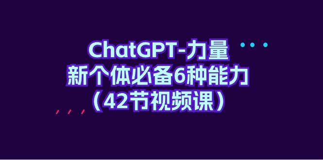 (9684期)ChatGPT-力量 新个体必备6种能力(42节视频课)-rose网创