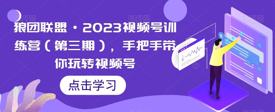 狼团联盟·2023视频号训练营（第三期），手把手带你玩转视频号-rose网创
