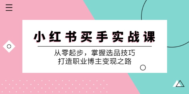 小红书买手实战课:从零起步,掌握选品技巧,打造职业博主变现之路-rose网创