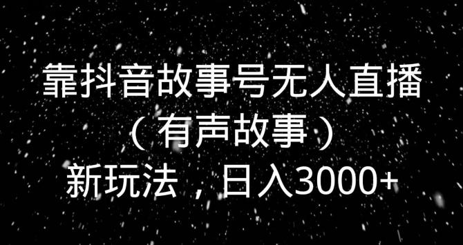 靠抖音故事号无人直播（有声故事）新玩法，日入3000+-rose网创