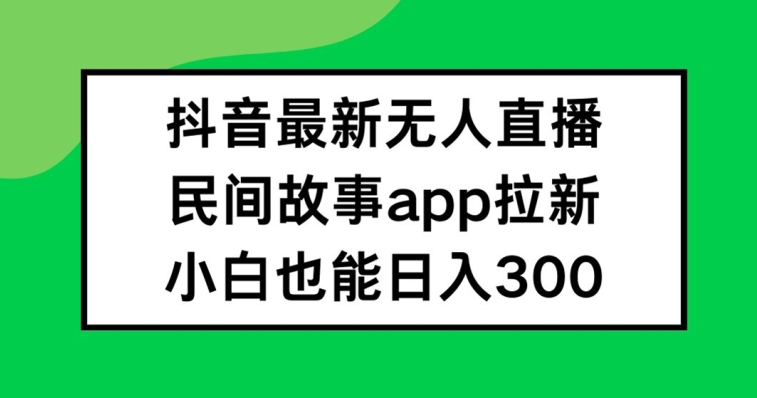 抖音无人直播,民间故事APP拉新,小白也能日入300+【揭秘】-rose网创