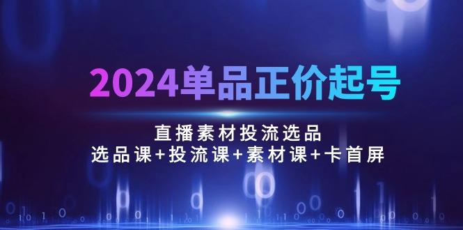 2024单品正价起号，直播素材投流选品：选品课+投流课+素材课+卡首屏/100节-rose网创
