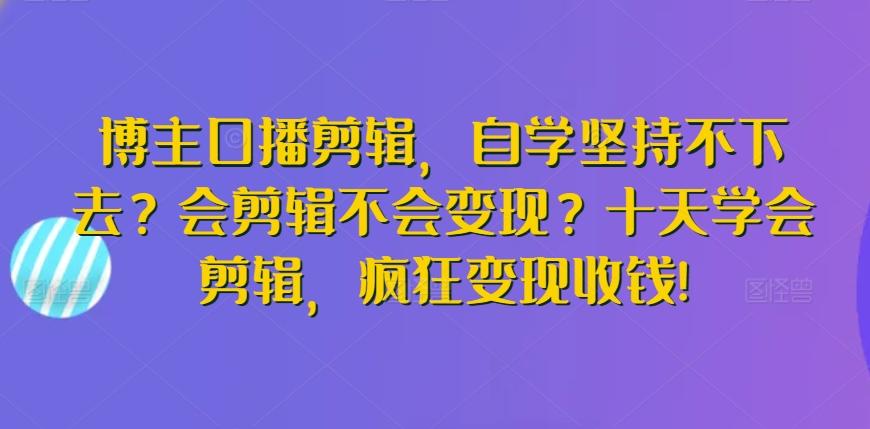 博主口播剪辑，自学坚持不下去？会剪辑不会变现？十天学会剪辑，疯狂变现收钱!-rose网创