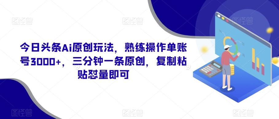 今日头条Ai原创玩法，熟练操作单账号3000+，三分钟一条原创，复制粘贴怼量即可-rose网创