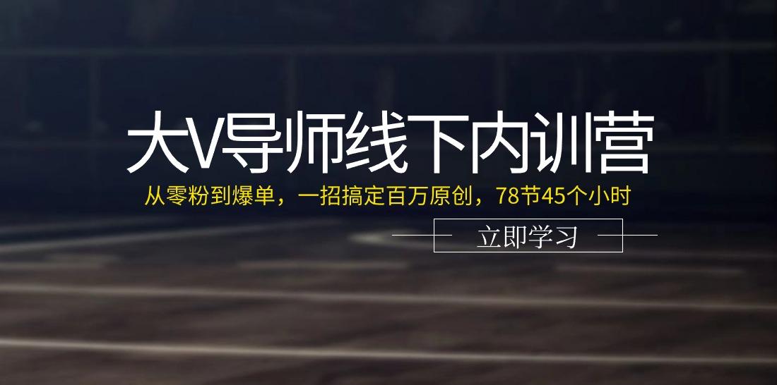 大V导师线下内训营：从零粉到爆单，一招搞定百万原创(78节45个小时)-rose网创