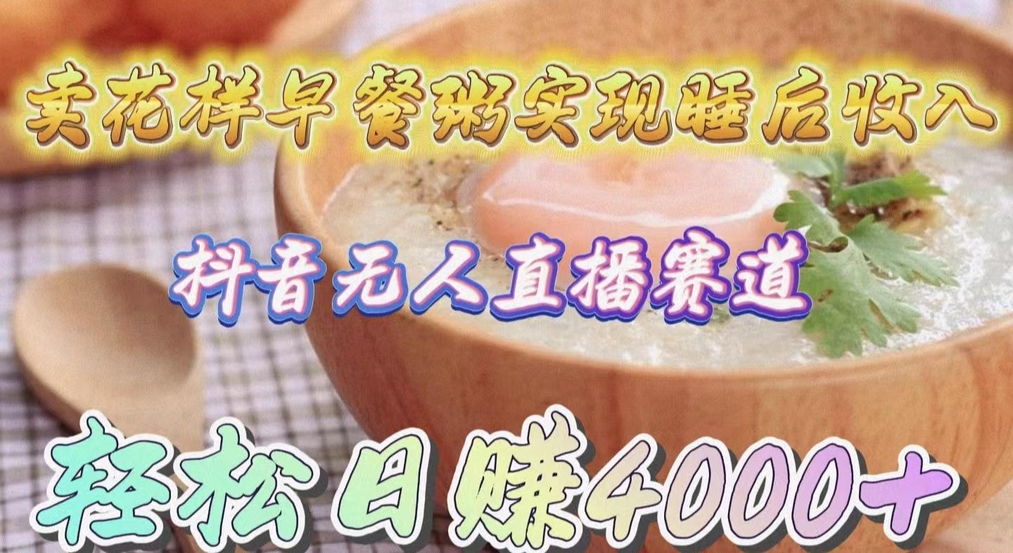 (9822期)卖花样早餐粥实现睡后收入！抖音无人直播新赛道，轻松日赚4000+-rose网创