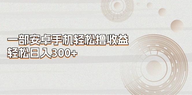一部安卓手机轻松撸收益，轻松日入300+-rose网创
