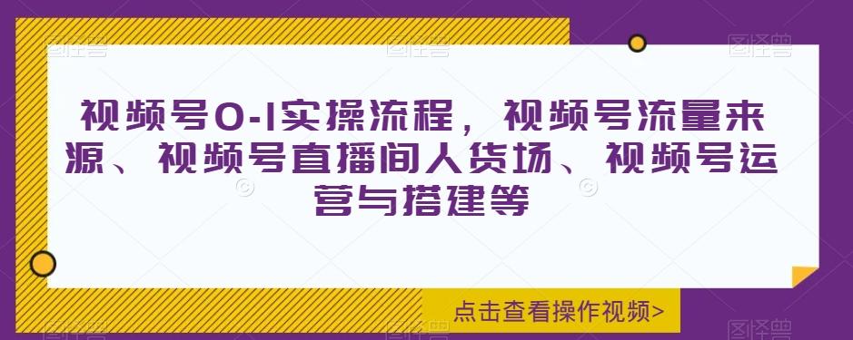 视频号0-1实操流程，视频号流量来源、视频号直播间人货场、视频号运营与搭建等-rose网创