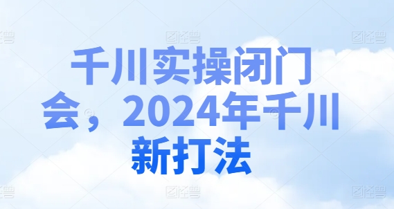 千川实操闭门会，2024年千川新打法-rose网创