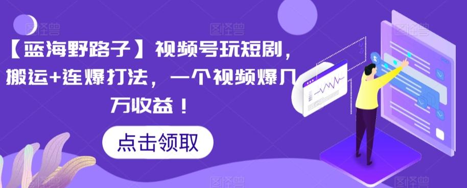 【蓝海野路子】视频号玩短剧,搬运+连爆打法,一个视频爆几万收益【揭秘】