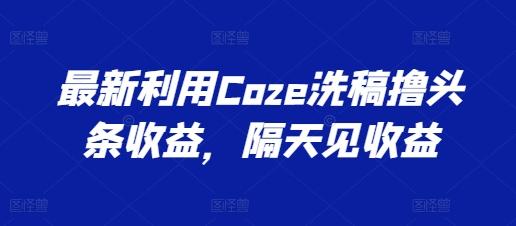最新利用Coze洗稿撸头条收益，隔天见收益【揭秘】-rose网创
